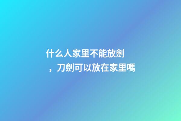 什么人家里不能放劍，刀劍可以放在家里嗎